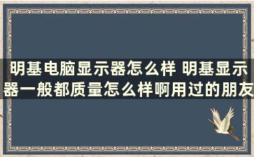 明基电脑显示器怎么样 明基显示器一般都质量怎么样啊用过的朋友都来说下啊~